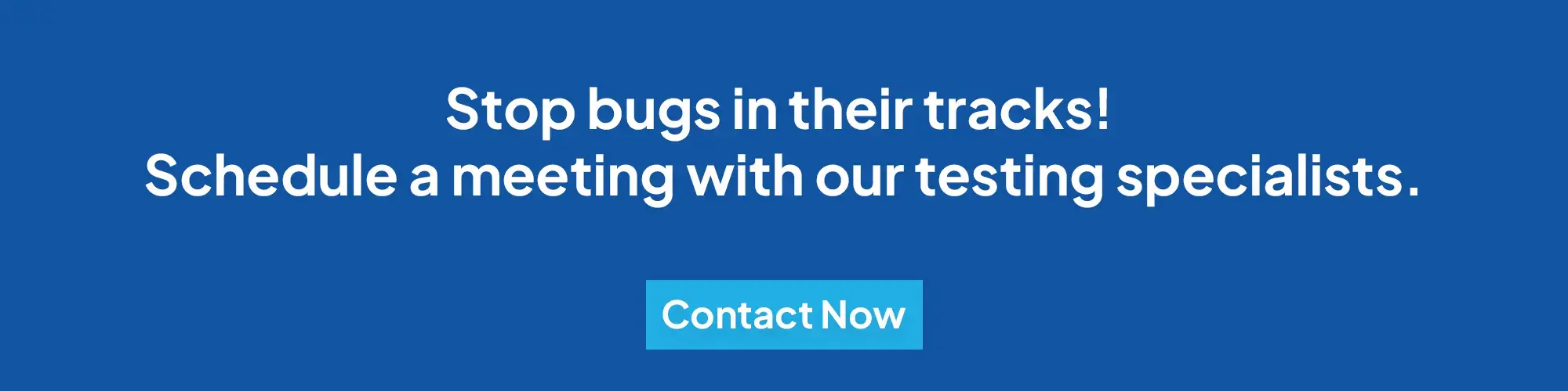 Stop bugs in their tracks! schedule a meeting with our testing specialists. CTA